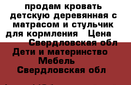 продам кровать детскую деревянная с матрасом и стульчик для кормления › Цена ­ 2 000 - Свердловская обл. Дети и материнство » Мебель   . Свердловская обл.